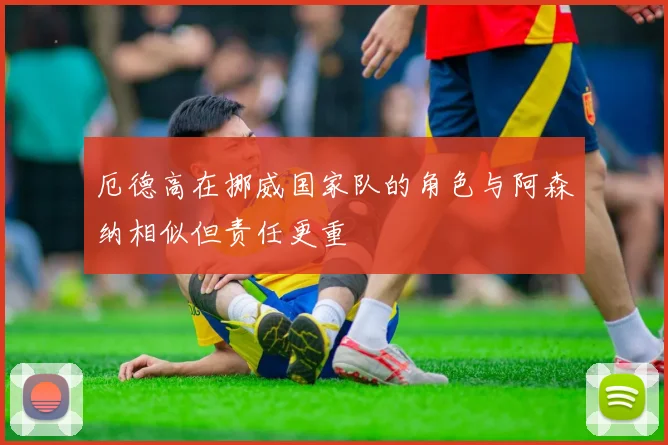厄德高在挪威国家队的角色与阿森纳相似但责任更重