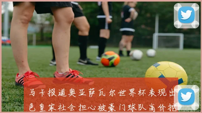 马卡报道奥亚萨瓦尔世界杯表现出色皇家社会担心被豪门球队高价挖角