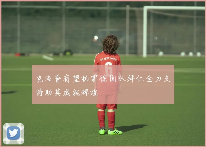 克洛普有望执掌德国队拜仁全力支持助其成就辉煌