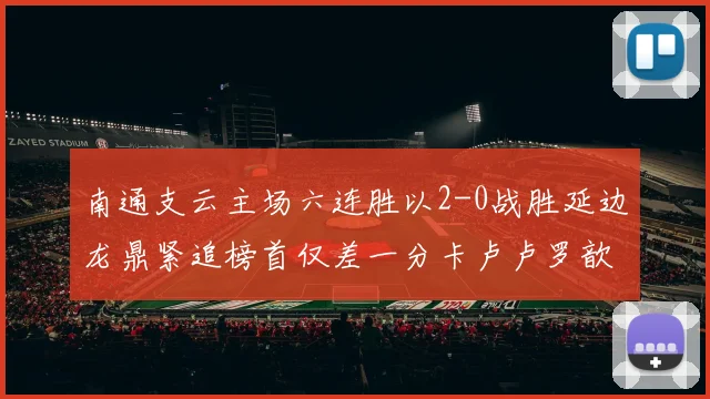 南通支云主场六连胜以2-0战胜延边龙鼎紧追榜首仅差一分卡卢卢罗歆破门助力