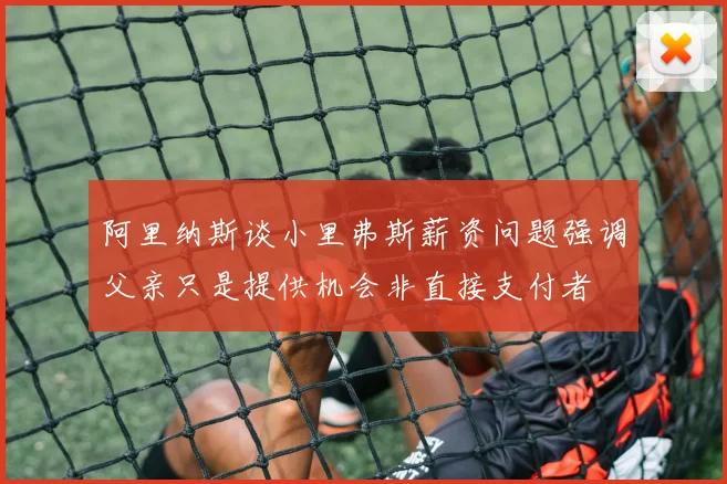阿里纳斯谈小里弗斯薪资问题强调父亲只是提供机会非直接支付者