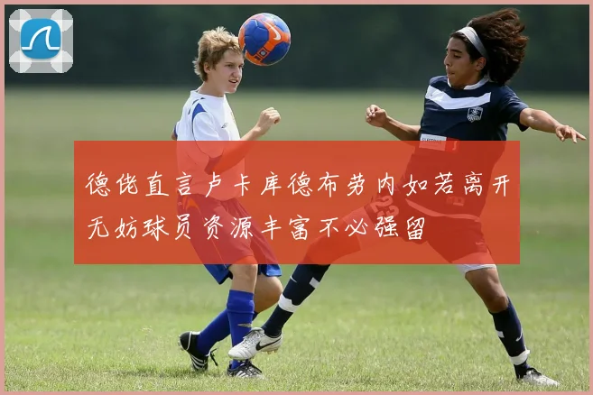 德佬直言卢卡库德布劳内如若离开无妨球员资源丰富不必强留