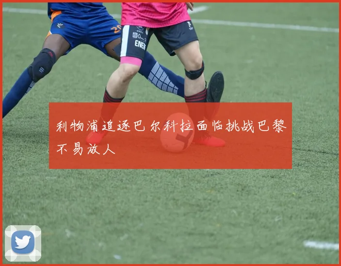 利物浦追逐巴尔科拉面临挑战巴黎不易放人