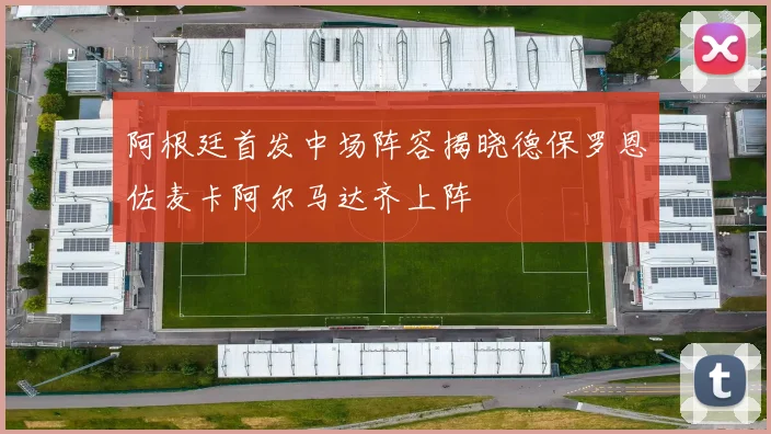 阿根廷首发中场阵容揭晓德保罗恩佐麦卡阿尔马达齐上阵