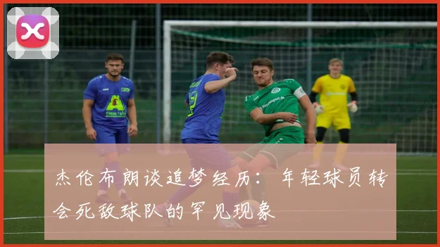 杰伦布朗谈追梦经历：年轻球员转会死敌球队的罕见现象