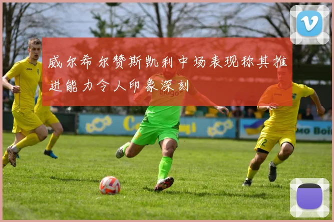 威尔希尔赞斯凯利中场表现称其推进能力令人印象深刻