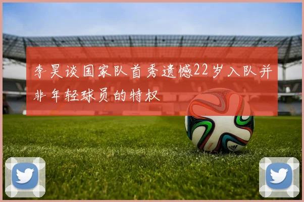 李昊谈国家队首秀遗憾22岁入队并非年轻球员的特权