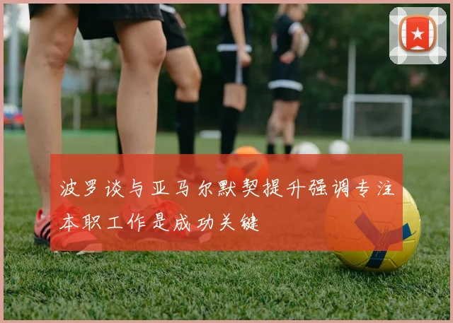 波罗谈与亚马尔默契提升强调专注本职工作是成功关键