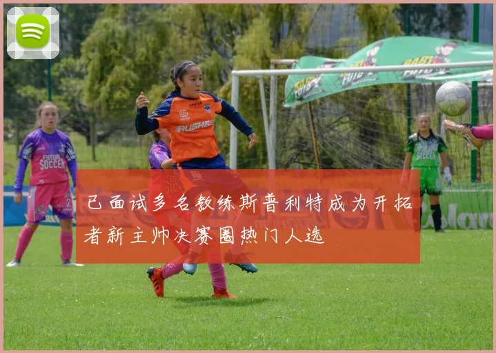 已面试多名教练斯普利特成为开拓者新主帅决赛圈热门人选