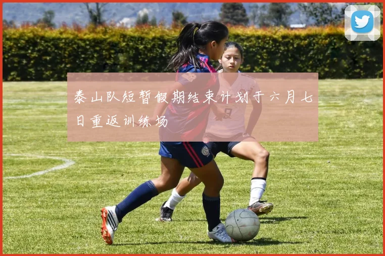 泰山队短暂假期结束计划于六月七日重返训练场