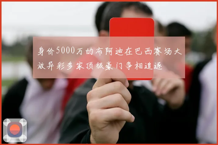 身价5000万的布阿迪在巴西赛场大放异彩多家顶级豪门争相追逐