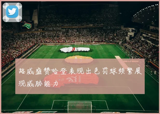 路威盛赞哈登表现出色罚球频繁展现威胁能力