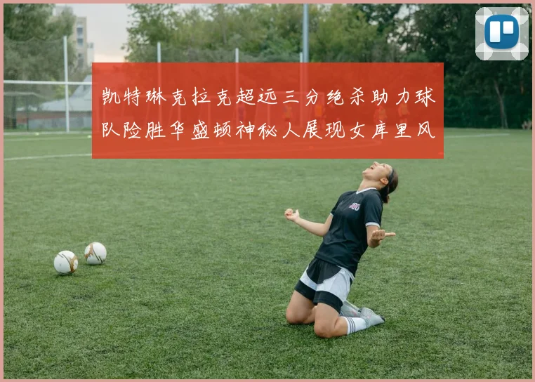凯特琳克拉克超远三分绝杀助力球队险胜华盛顿神秘人展现女库里风采
