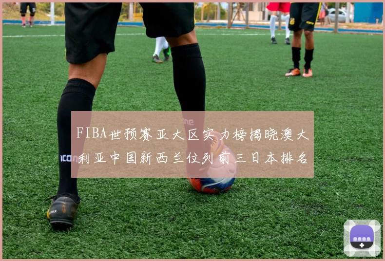 FIBA世预赛亚大区实力榜揭晓澳大利亚中国新西兰位列前三日本排名第六