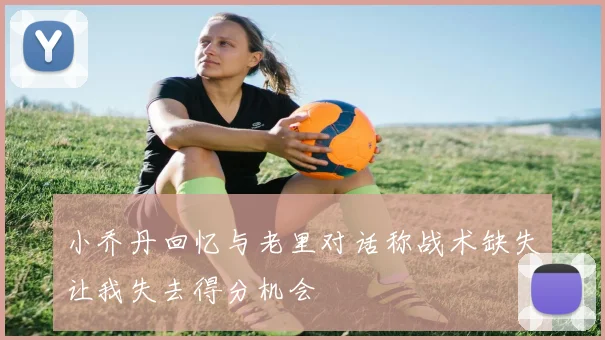 小乔丹回忆与老里对话称战术缺失让我失去得分机会
