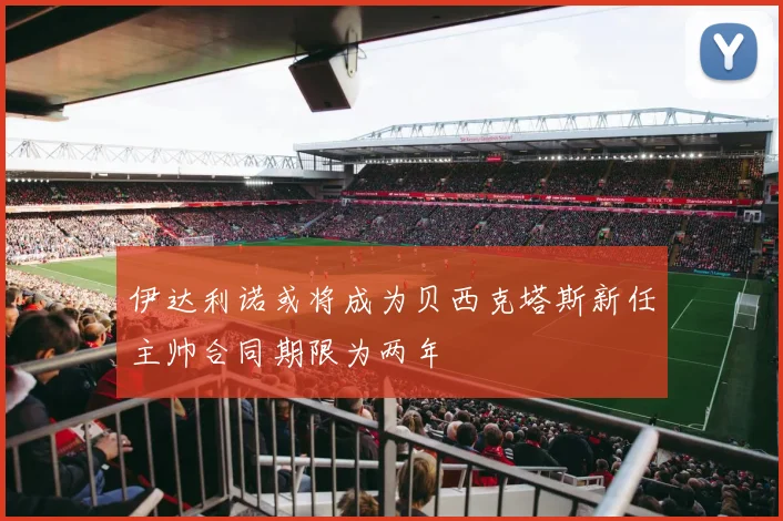 伊达利诺或将成为贝西克塔斯新任主帅合同期限为两年