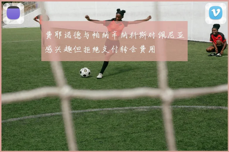 费耶诺德与帕纳辛纳科斯对佩尼亚感兴趣但拒绝支付转会费用