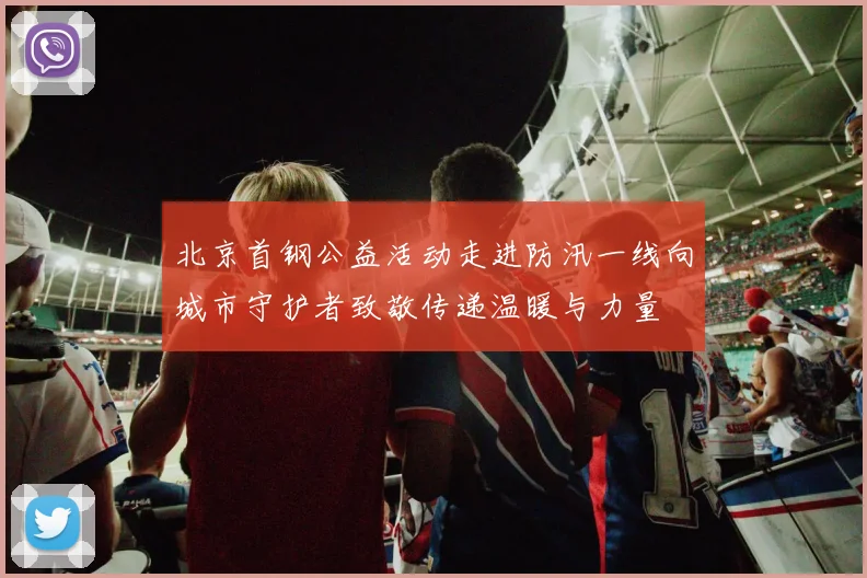 北京首钢公益活动走进防汛一线向城市守护者致敬传递温暖与力量