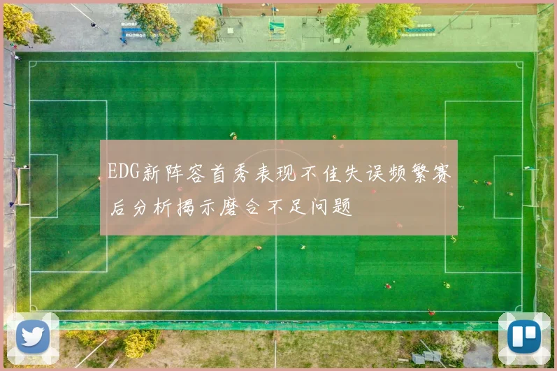 EDG新阵容首秀表现不佳失误频繁赛后分析揭示磨合不足问题