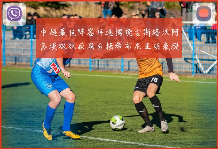 中超最佳阵容评选揭晓古斯塔沃阿苏埃双双获满分杨希布尼亚明表现出色